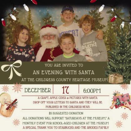 Childress County Heritage Museum will host an Evening with Santa at 6 p.m. Sunday, Dec. 17 at the Childress County Heritage Museum. Crafts, apple cider and pictures with Santa will be available. A donation of $5 is suggested. Proceeds will benefit Saturdays at the Museum, a monthly event for school-aged children at the museum. Graphic Courtesy of Childress County Heritage Museum