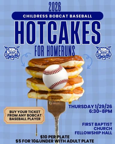 With baseball season on the horizon, the Childress Bobcat Baseball program is gearing up to host their annual Hotcakes for Homeruns fundraiser from 6:30-8 p.m. Thursday, Jan. 29 at the First Baptist Church Fellowship Hall. Tickets, available for $10 per plate, can be purchased from any Bobcat baseball player. Children’s tickets can be purchased for $5 with an adult plate. Childress Bobcat Boosters