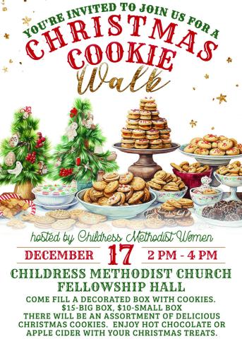 Join the Childress Methodist Women for a Christmas Cookie Walk from 2-4 p.m. Sunday, Dec. 17 at the Childress Methodist Church Fellowship Hall. At the event, guests are invited to fill a decorated box with Christmas cookies. Big boxes will be $15, and small boxes will be $10. Hot chocolate and apple cider will also be available. Graphic Courtesy of Childress Methodist Women
