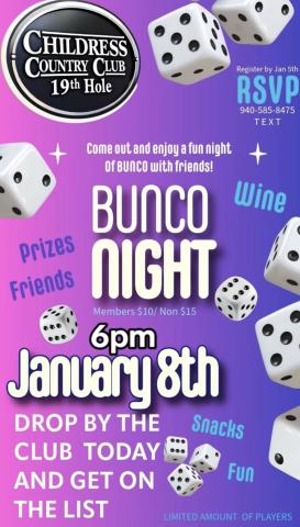Childress County Club will host Bunco Night, including snacks, wine, prizes and more, at 6 p.m. Thursday, Jan. 8. Entry is $10 for members and $15 for non-members. The number of players is limited. To RSVP, text 940-585-8475 by Monday, Jan. 5 Childress Country Club